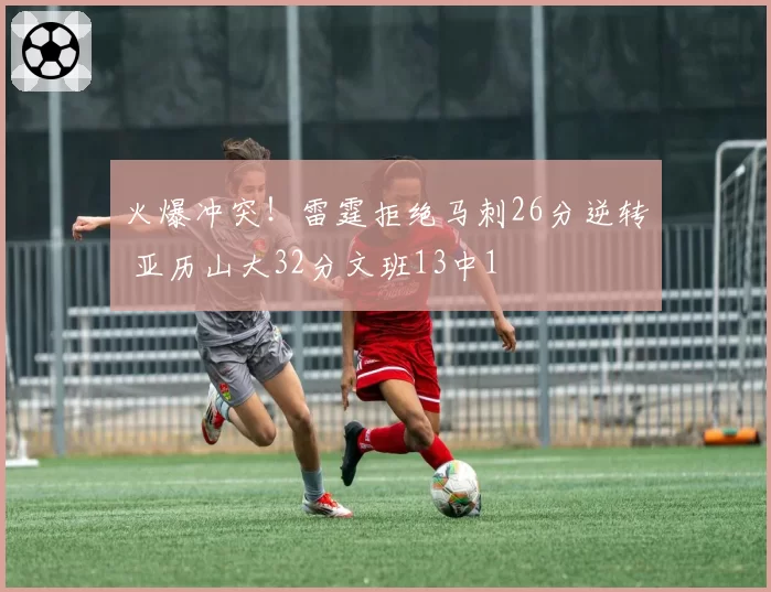 火爆冲突!雷霆拒绝马刺26分逆转 亚历山大32分文班13中1