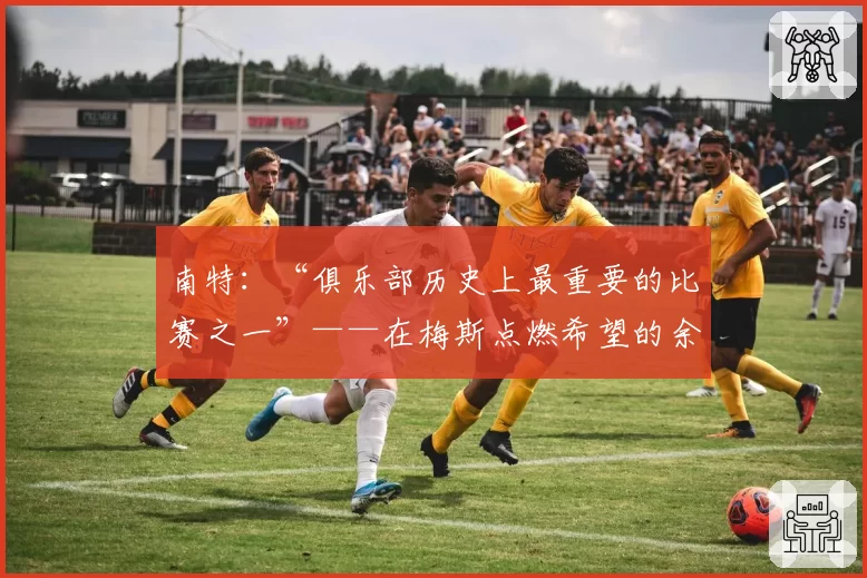 南特:“俱乐部历史上最重要的比赛之一”——在梅斯点燃希望的余烬