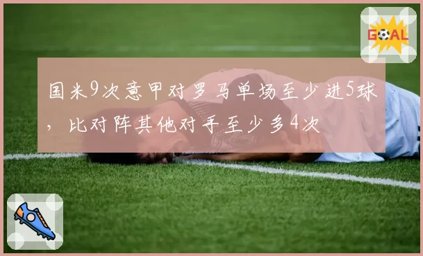国米9次意甲对罗马单场至少进5球,比对阵其他对手至少多4次