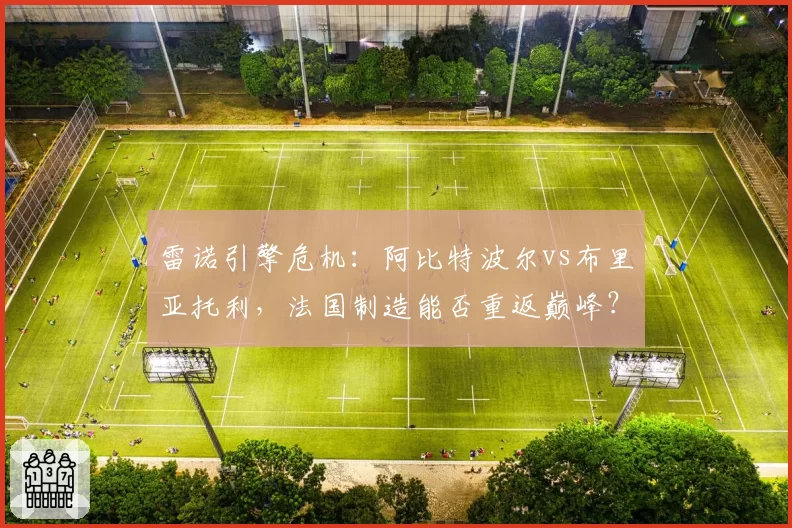 雷诺引擎危机:阿比特波尔vs布里亚托利,法国制造能否重返巅峰?