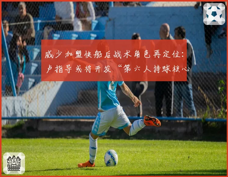 威少加盟快船后战术角色再定位：卢指导或将开发“第六人持球核心”打法