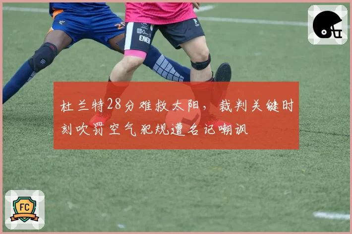 杜兰特28分难救太阳，裁判关键时刻吹罚空气犯规遭名记嘲讽
