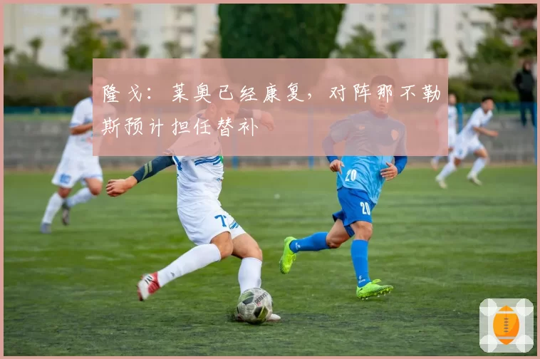 隆戈：莱奥已经康复，对阵那不勒斯预计担任替补