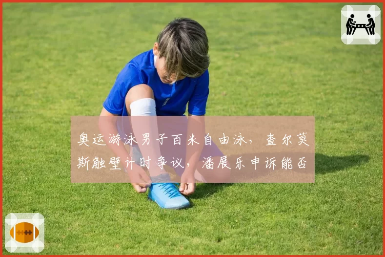奥运游泳男子百米自由泳,查尔莫斯触壁计时争议,潘展乐申诉能否改写奖牌?