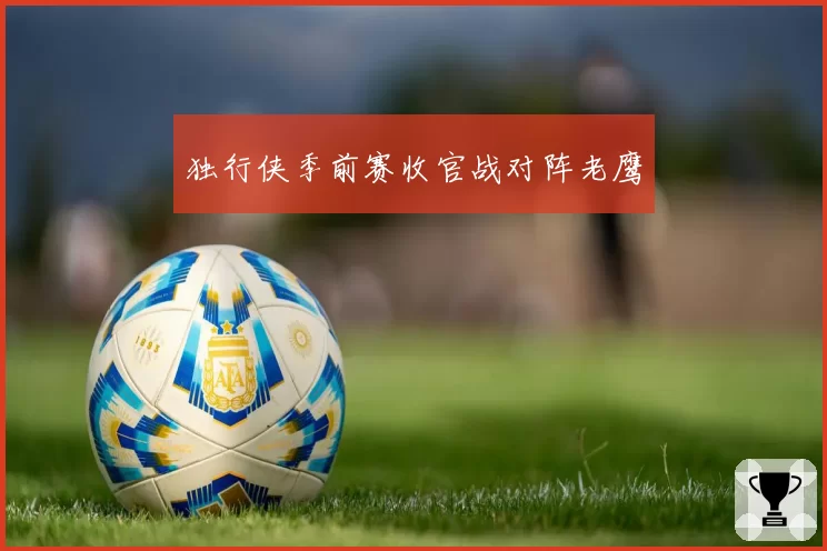 独行侠季前赛收官战对阵老鹰