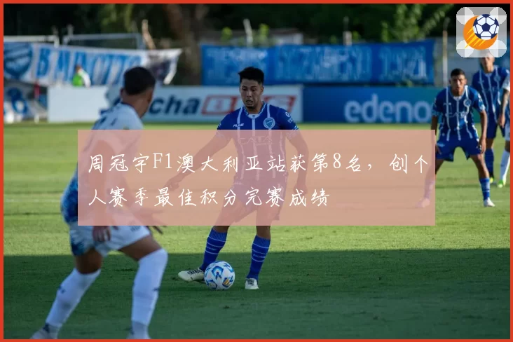 周冠宇F1澳大利亚站获第8名,创个人赛季最佳积分完赛成绩