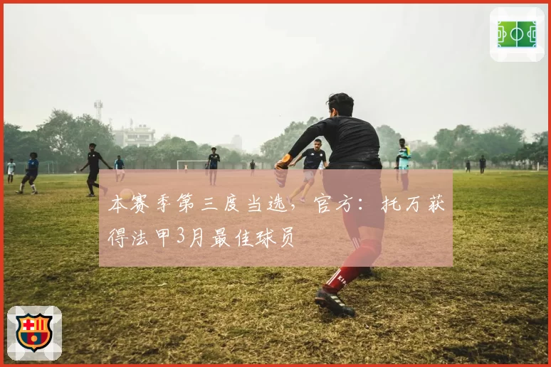 本赛季第三度当选,官方:托万获得法甲3月最佳球员