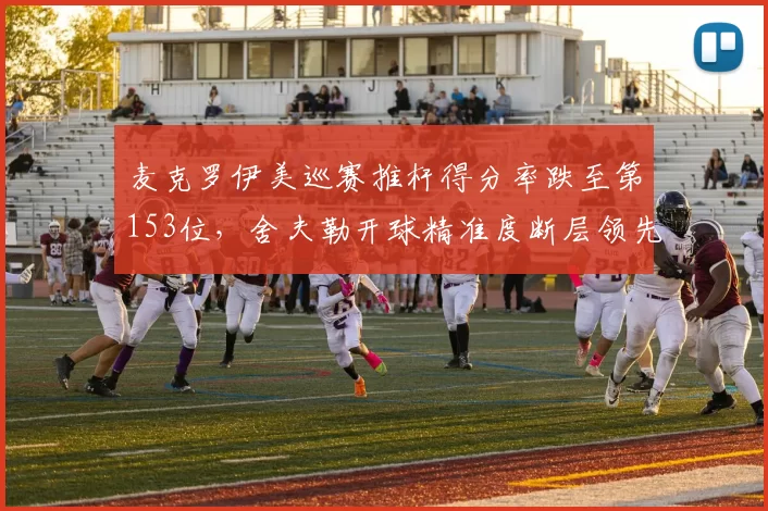 麦克罗伊美巡赛推杆得分率跌至第153位,舍夫勒开球精准度断层领先成争冠基石