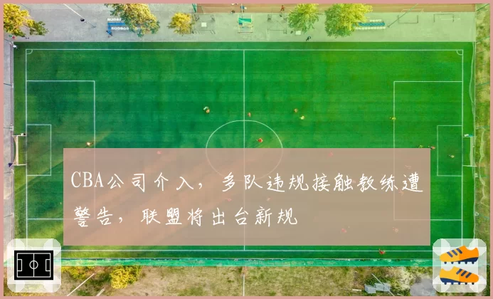 CBA公司介入,多队违规接触教练遭警告,联盟将出台新规