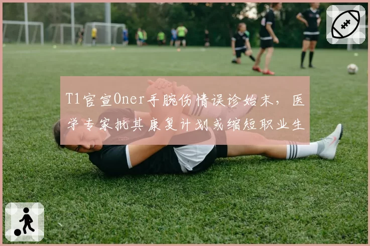 T1官宣Oner手腕伤情误诊始末,医学专家批其康复计划或缩短职业生涯