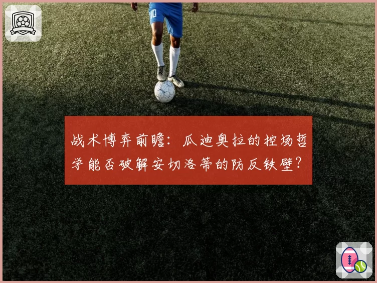 战术博弈前瞻:瓜迪奥拉的控场哲学能否破解安切洛蒂的防反铁壁?