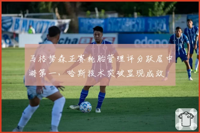 马格努森正赛轮胎管理评分跃居中游第一，哈斯技术突破显现成效