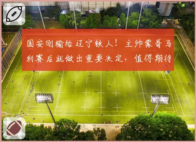 国安刚输给辽宁铁人！主帅蒙哥马利赛后就做出重要决定，值得期待