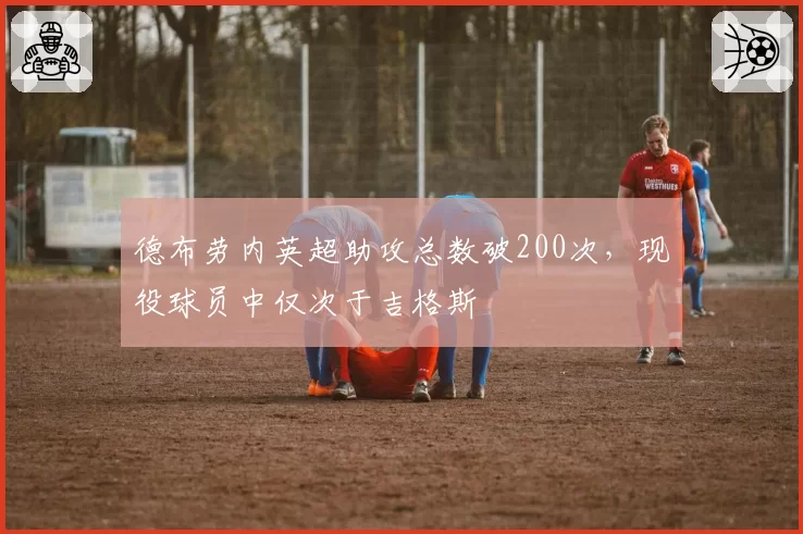 德布劳内英超助攻总数破200次,现役球员中仅次于吉格斯