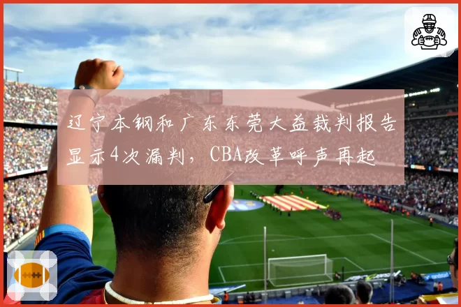 辽宁本钢和广东东莞大益裁判报告显示4次漏判,CBA改革呼声再起
