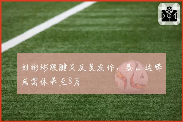 刘彬彬跟腱炎反复发作，泰山边锋或需休养至8月