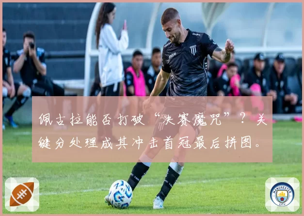 佩古拉能否打破“决赛魔咒”?关键分处理成其冲击首冠最后拼图。