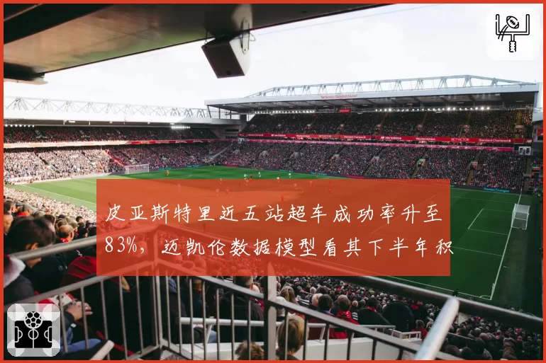 皮亚斯特里近五站超车成功率升至83%,迈凯伦数据模型看其下半年积分超诺里斯