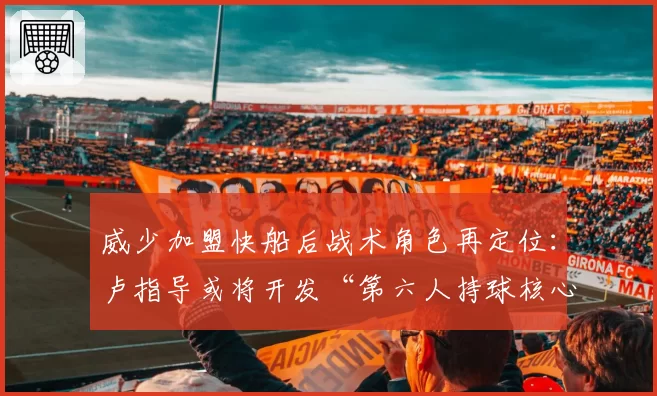 威少加盟快船后战术角色再定位：卢指导或将开发“第六人持球核心”打法