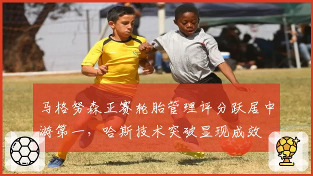 马格努森正赛轮胎管理评分跃居中游第一，哈斯技术突破显现成效