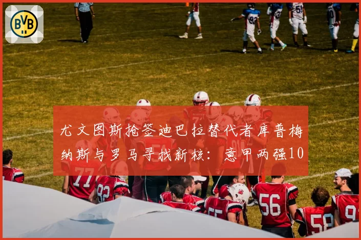 尤文图斯抢签迪巴拉替代者库普梅纳斯与罗马寻找新核：意甲两强10号位补强效果初探