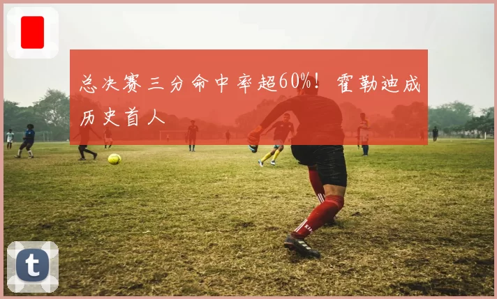总决赛三分命中率超60%！霍勒迪成历史首人