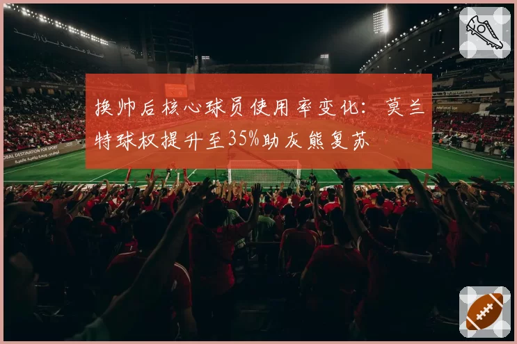 换帅后核心球员使用率变化：莫兰特球权提升至35%助灰熊复苏