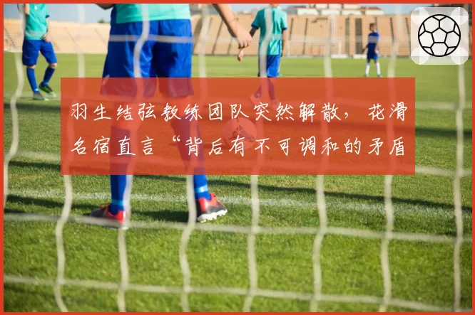 羽生结弦教练团队突然解散，花滑名宿直言“背后有不可调和的矛盾”