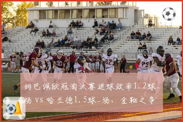 姆巴佩欧冠淘汰赛进球效率1.2球_场 vs 哈兰德1.5球_场，金靴之争白热化