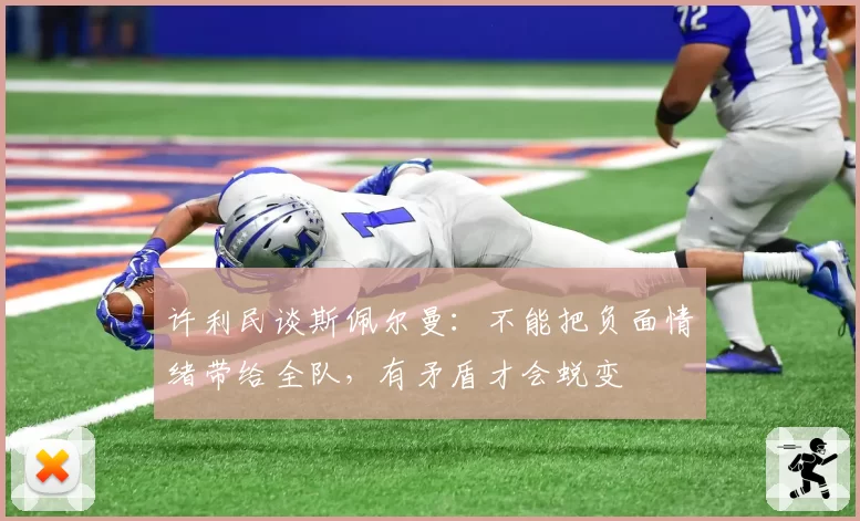 许利民谈斯佩尔曼：不能把负面情绪带给全队，有矛盾才会蜕变