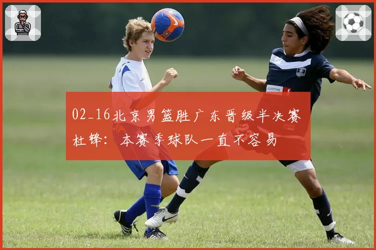02_16北京男篮胜广东晋级半决赛 杜锋：本赛季球队一直不容易