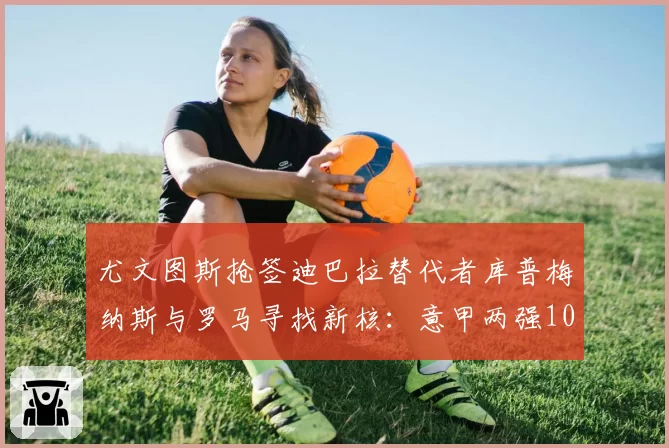尤文图斯抢签迪巴拉替代者库普梅纳斯与罗马寻找新核：意甲两强10号位补强效果初探