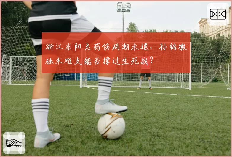 浙江东阳光药伤病潮未退，孙铭徽独木难支能否撑过生死战？