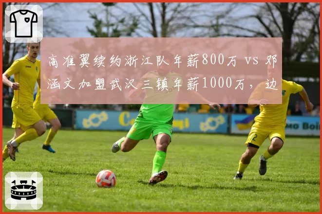 高准翼续约浙江队年薪800万 vs 邓涵文加盟武汉三镇年薪1000万，边后卫薪资逆势上涨