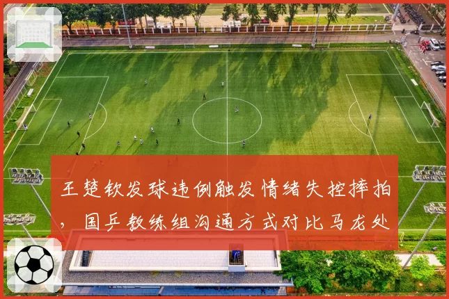 王楚钦发球违例触发情绪失控摔拍,国乒教练组沟通方式对比马龙处理显差距?