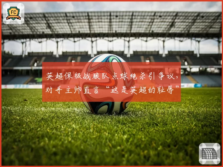 英超保级战狼队点球绝杀引争议，对手主帅直言“这是英超的耻辱”