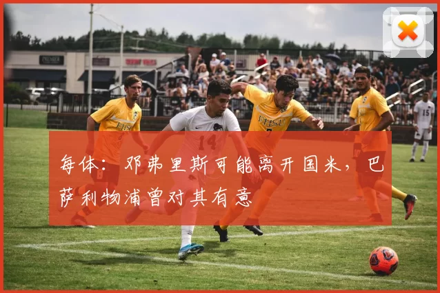 每体：邓弗里斯可能离开国米，巴萨利物浦曾对其有意