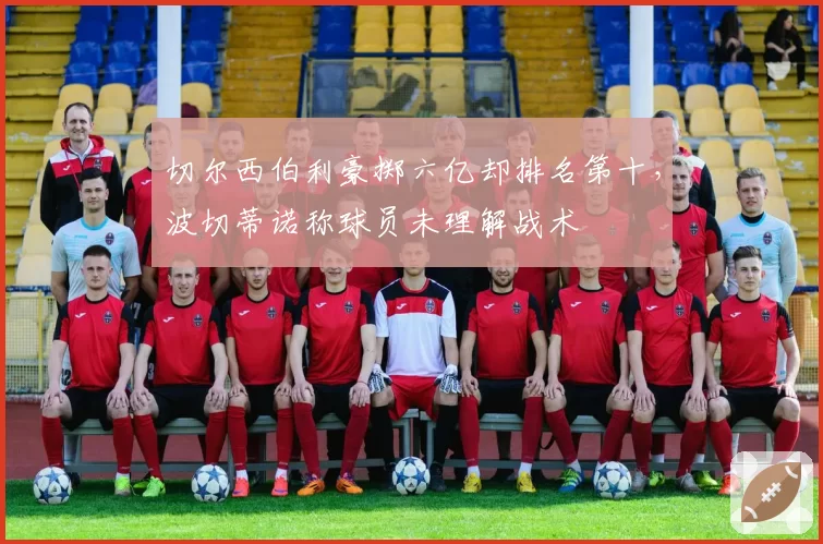 切尔西伯利豪掷六亿却排名第十,波切蒂诺称球员未理解战术