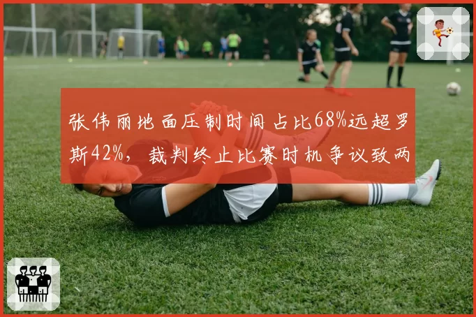 张伟丽地面压制时间占比68%远超罗斯42%,裁判终止比赛时机争议致两方阵营数据对撕