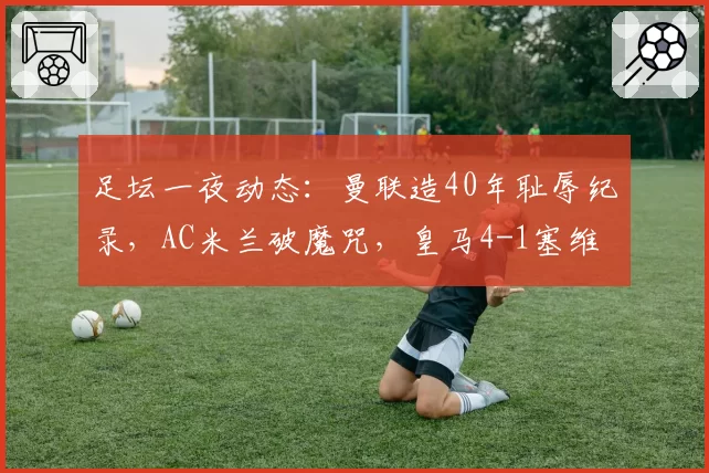 足坛一夜动态:曼联造40年耻辱纪录,AC米兰破魔咒,皇马4-1塞维