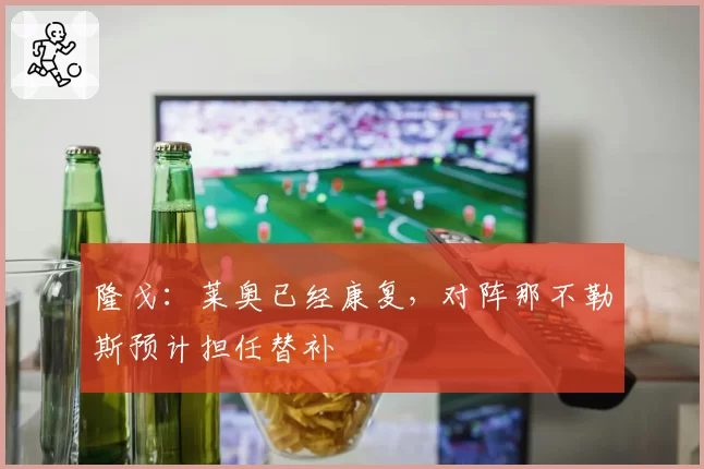 隆戈：莱奥已经康复，对阵那不勒斯预计担任替补