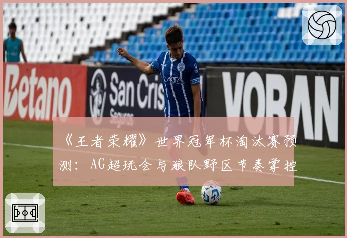 《王者荣耀》世界冠军杯淘汰赛预测：AG超玩会与狼队野区节奏掌控力对比