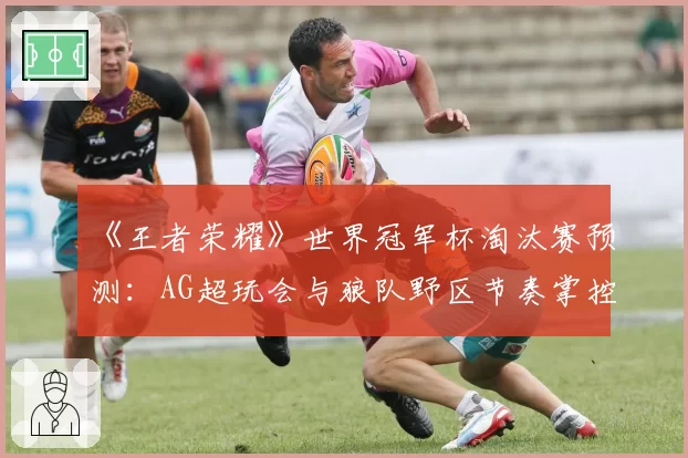 《王者荣耀》世界冠军杯淘汰赛预测：AG超玩会与狼队野区节奏掌控力对比