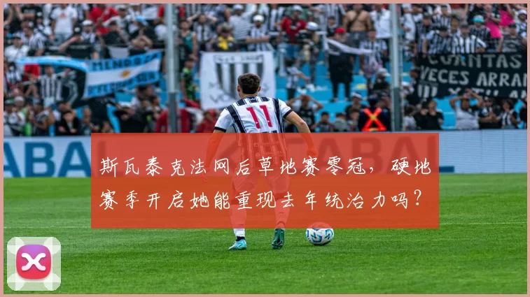 斯瓦泰克法网后草地赛零冠,硬地赛季开启她能重现去年统治力吗?