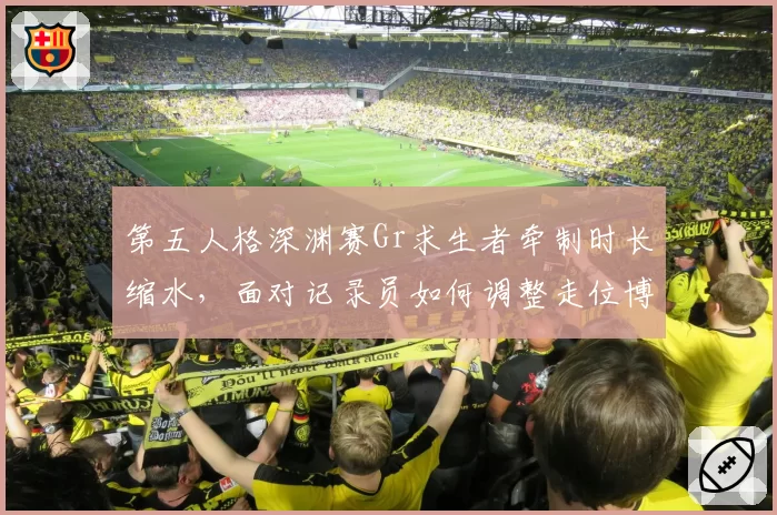 第五人格深渊赛Gr求生者牵制时长缩水，面对记录员如何调整走位博弈？