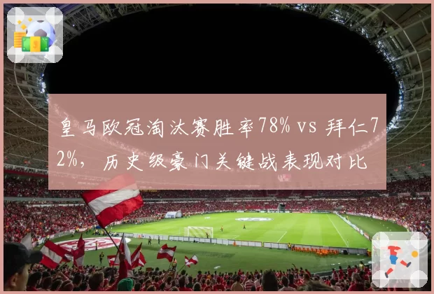 皇马欧冠淘汰赛胜率78% vs 拜仁72%,历史级豪门关键战表现对比