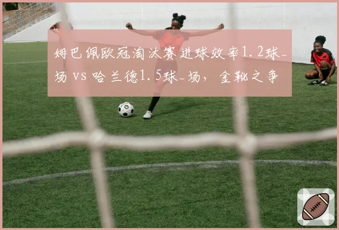姆巴佩欧冠淘汰赛进球效率1.2球_场 vs 哈兰德1.5球_场，金靴之争白热化