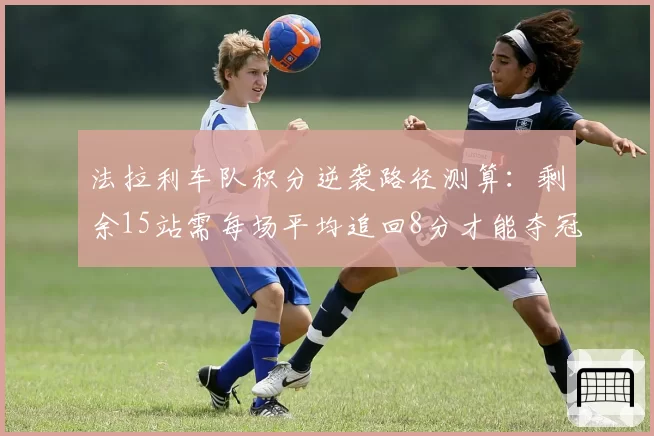 法拉利车队积分逆袭路径测算：剩余15站需每场平均追回8分才能夺冠