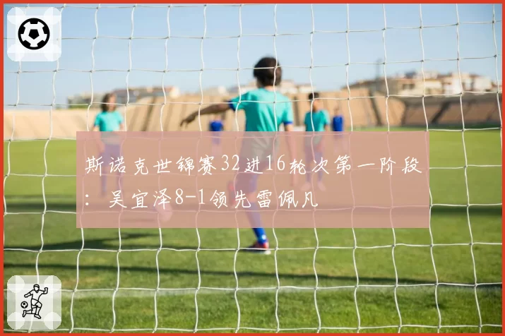 斯诺克世锦赛32进16轮次第一阶段：吴宜泽8-1领先雷佩凡