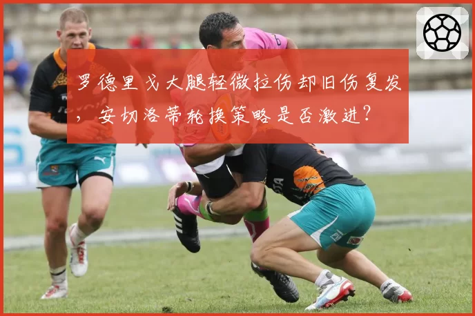 罗德里戈大腿轻微拉伤却旧伤复发,安切洛蒂轮换策略是否激进?